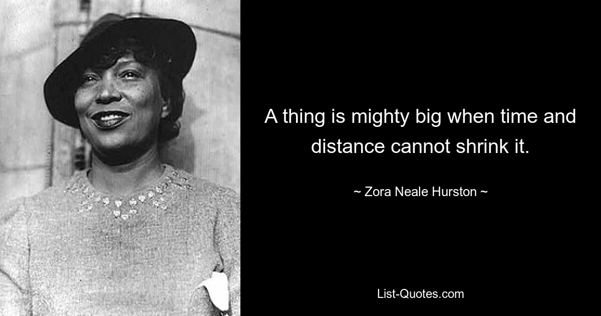 A thing is mighty big when time and distance cannot shrink it. — © Zora Neale Hurston