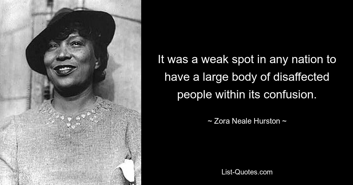 It was a weak spot in any nation to have a large body of disaffected people within its confusion. — © Zora Neale Hurston