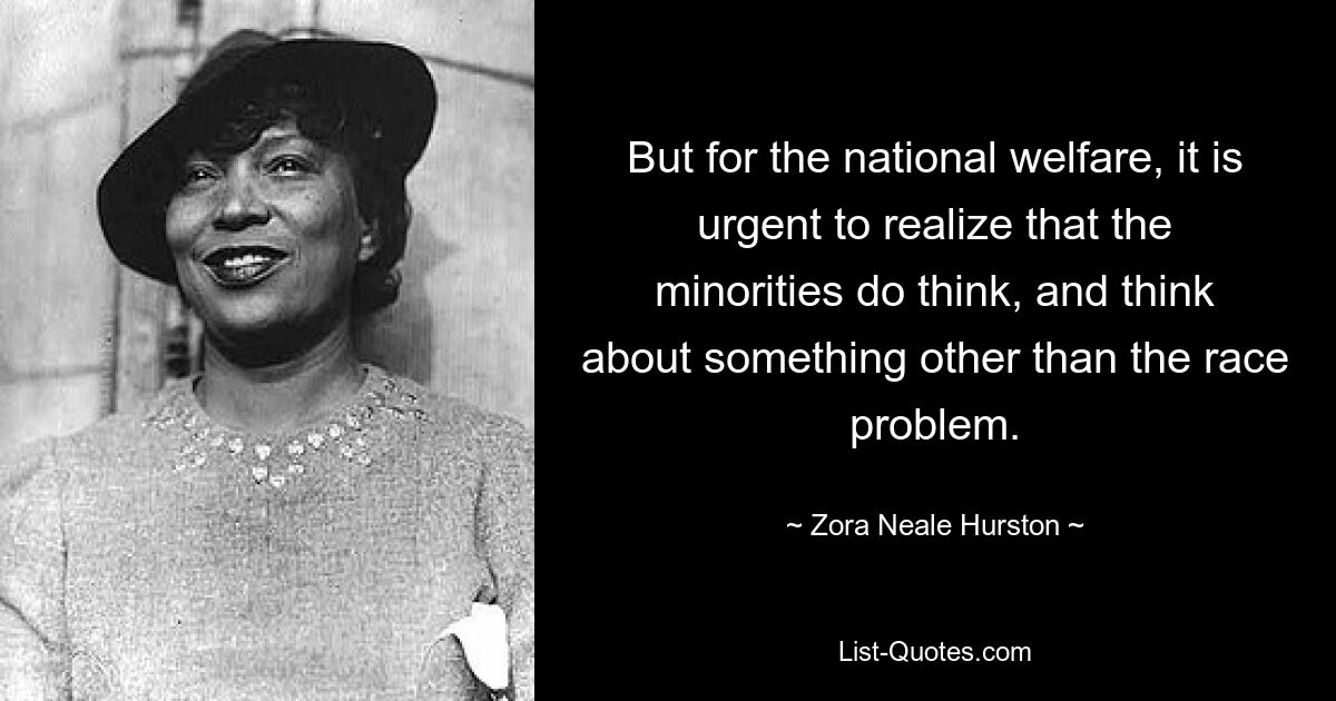 But for the national welfare, it is urgent to realize that the minorities do think, and think about something other than the race problem. — © Zora Neale Hurston