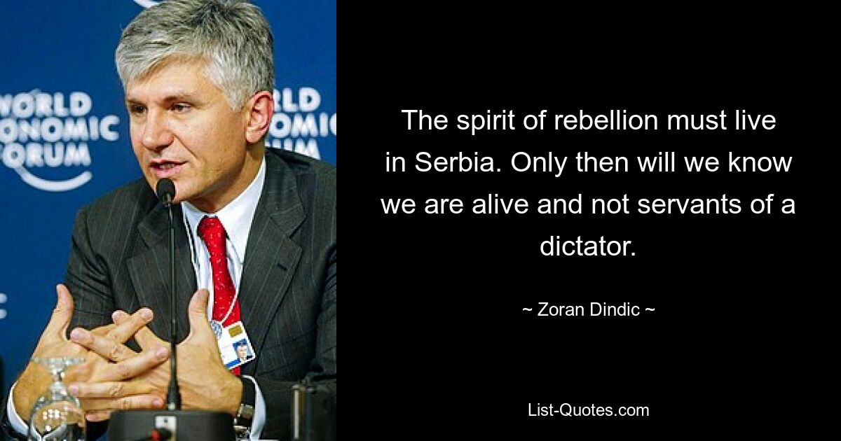 The spirit of rebellion must live in Serbia. Only then will we know we are alive and not servants of a dictator. — © Zoran Dindic