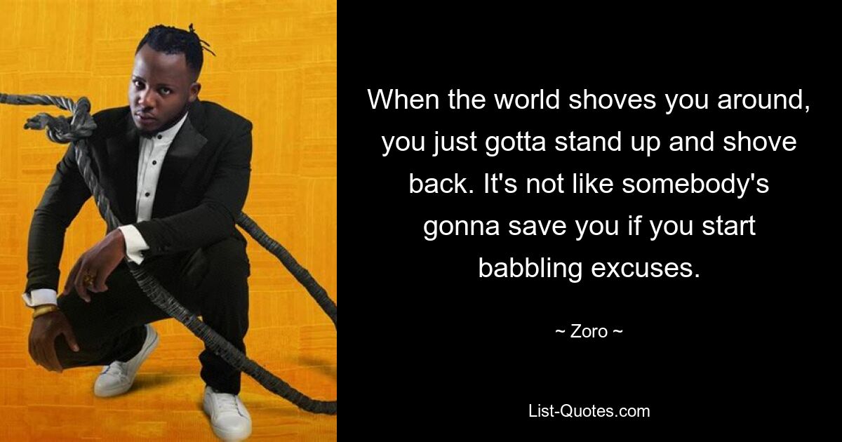 When the world shoves you around, you just gotta stand up and shove back. It's not like somebody's gonna save you if you start babbling excuses. — © Zoro