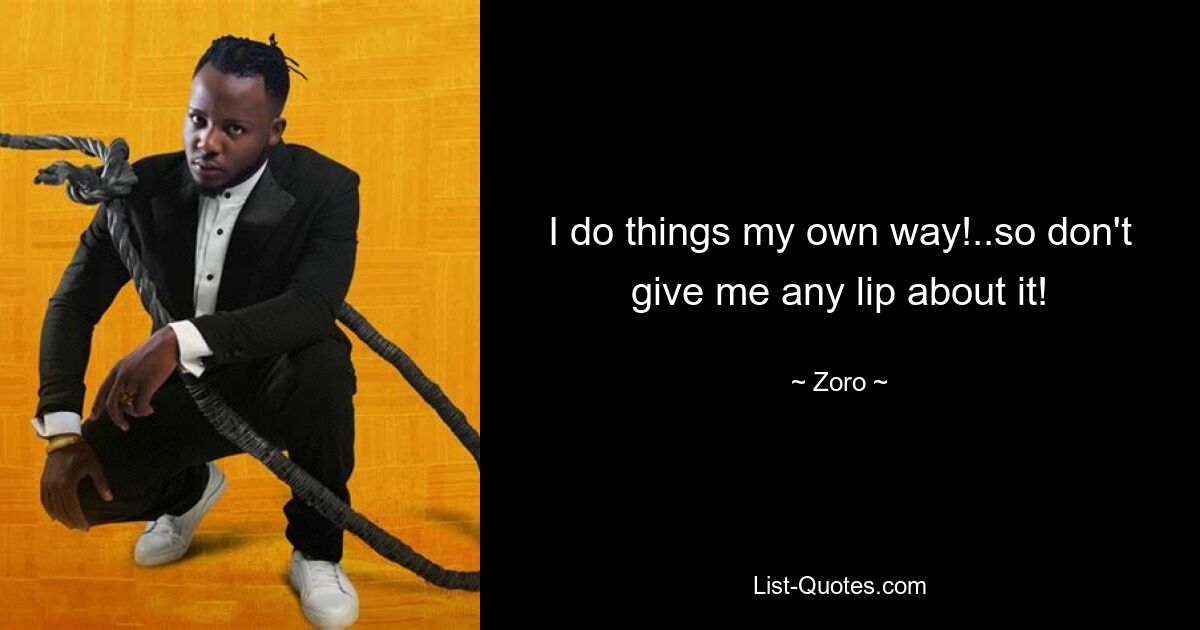 I do things my own way!..so don't give me any lip about it! — © Zoro