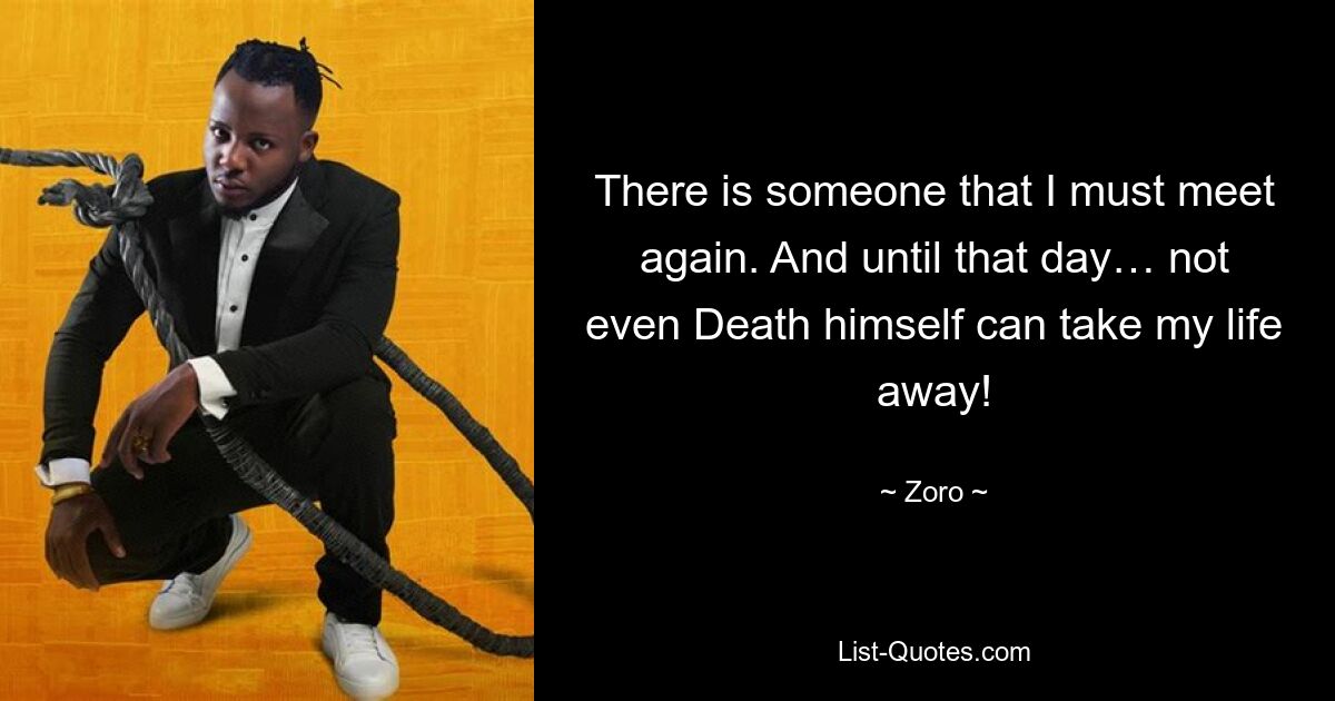 There is someone that I must meet again. And until that day… not even Death himself can take my life away! — © Zoro