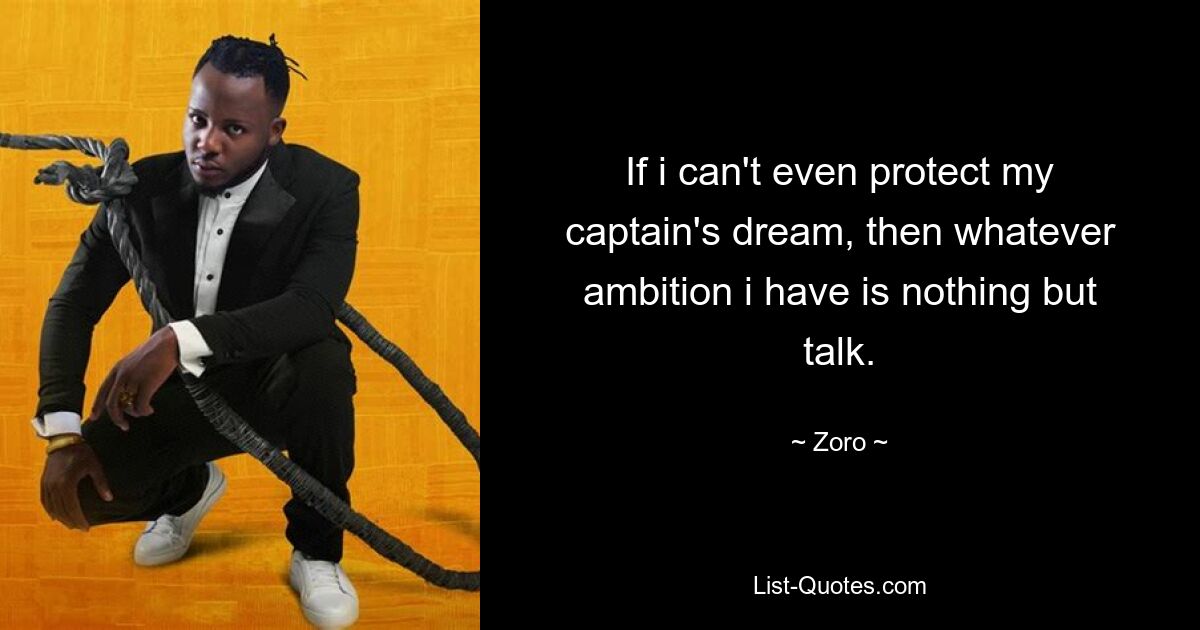 If i can't even protect my captain's dream, then whatever ambition i have is nothing but talk. — © Zoro