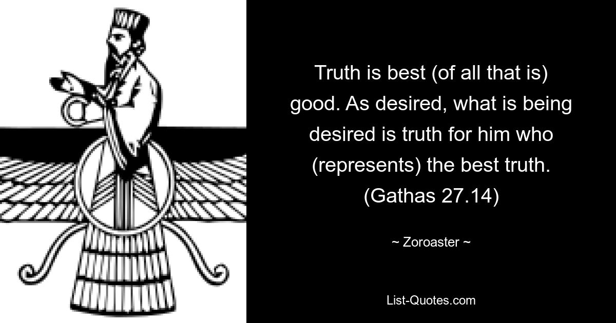 Truth is best (of all that is) good. As desired, what is being desired is truth for him who (represents) the best truth. (Gathas 27.14) — © Zoroaster