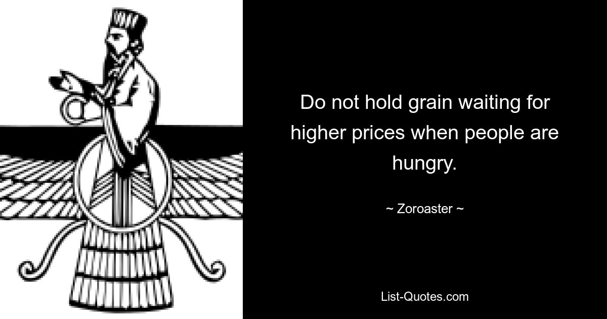 Не держите зерно в ожидании повышения цен, когда люди голодны. — © Зороастр