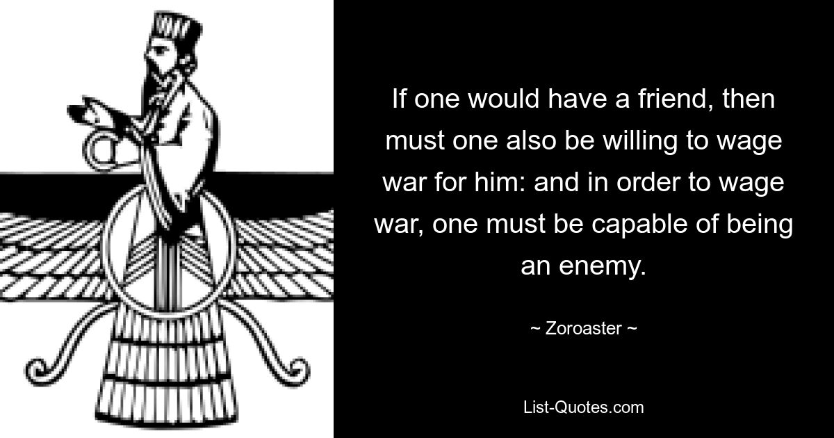 Если хочешь иметь друга, то надо быть готовым и за него воевать: а чтобы воевать, надо быть способным быть врагом. — © Зороастр