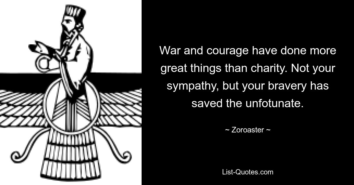 Война и мужество сделали больше великих дел, чем благотворительность. Не ваше сочувствие, а ваша храбрость спасла несчастных. — © Зороастр