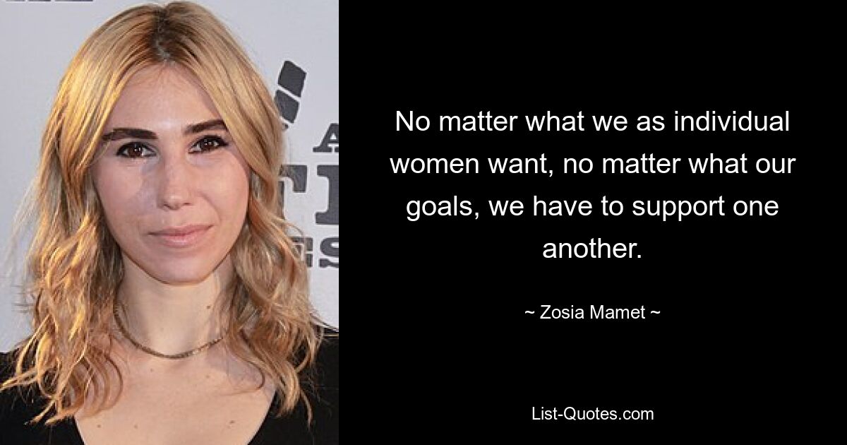 No matter what we as individual women want, no matter what our goals, we have to support one another. — © Zosia Mamet