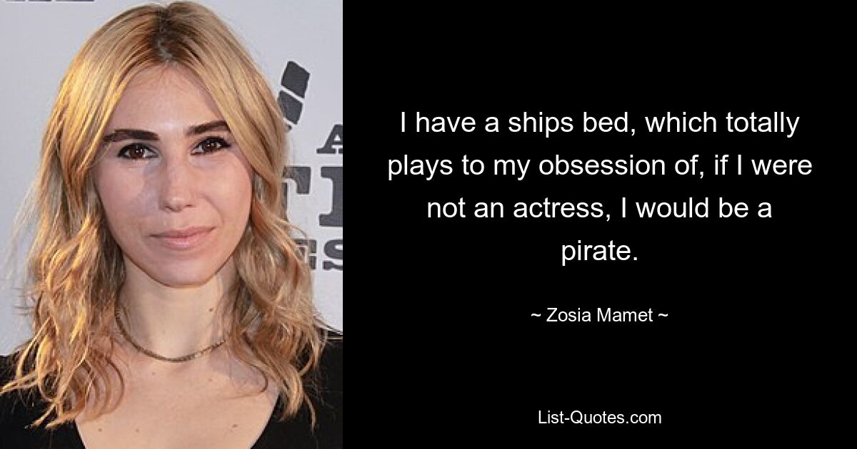 I have a ships bed, which totally plays to my obsession of, if I were not an actress, I would be a pirate. — © Zosia Mamet