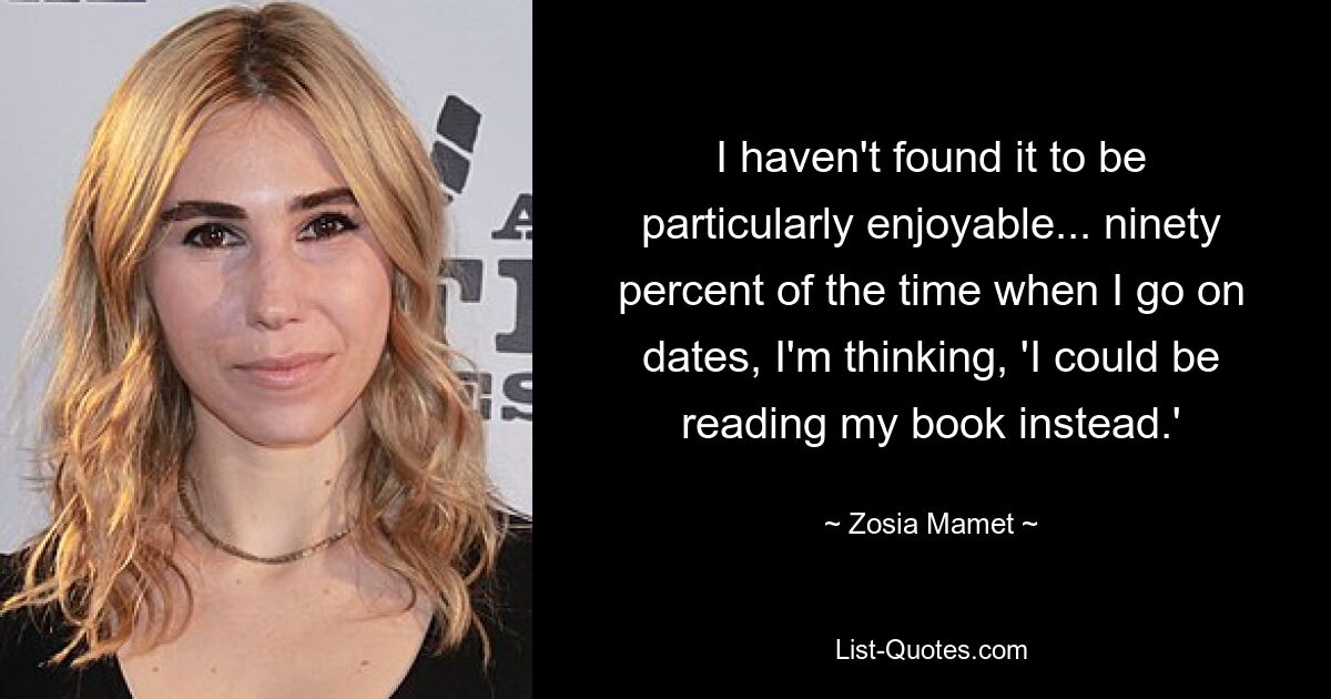 I haven't found it to be particularly enjoyable... ninety percent of the time when I go on dates, I'm thinking, 'I could be reading my book instead.' — © Zosia Mamet