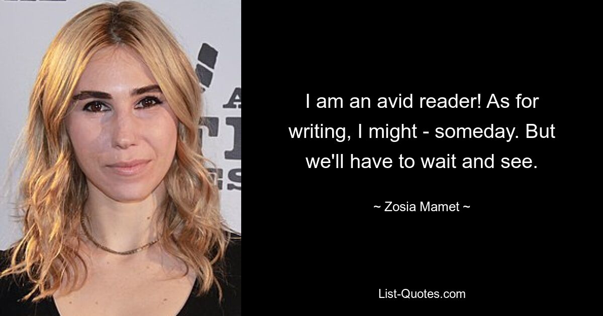 I am an avid reader! As for writing, I might - someday. But we'll have to wait and see. — © Zosia Mamet