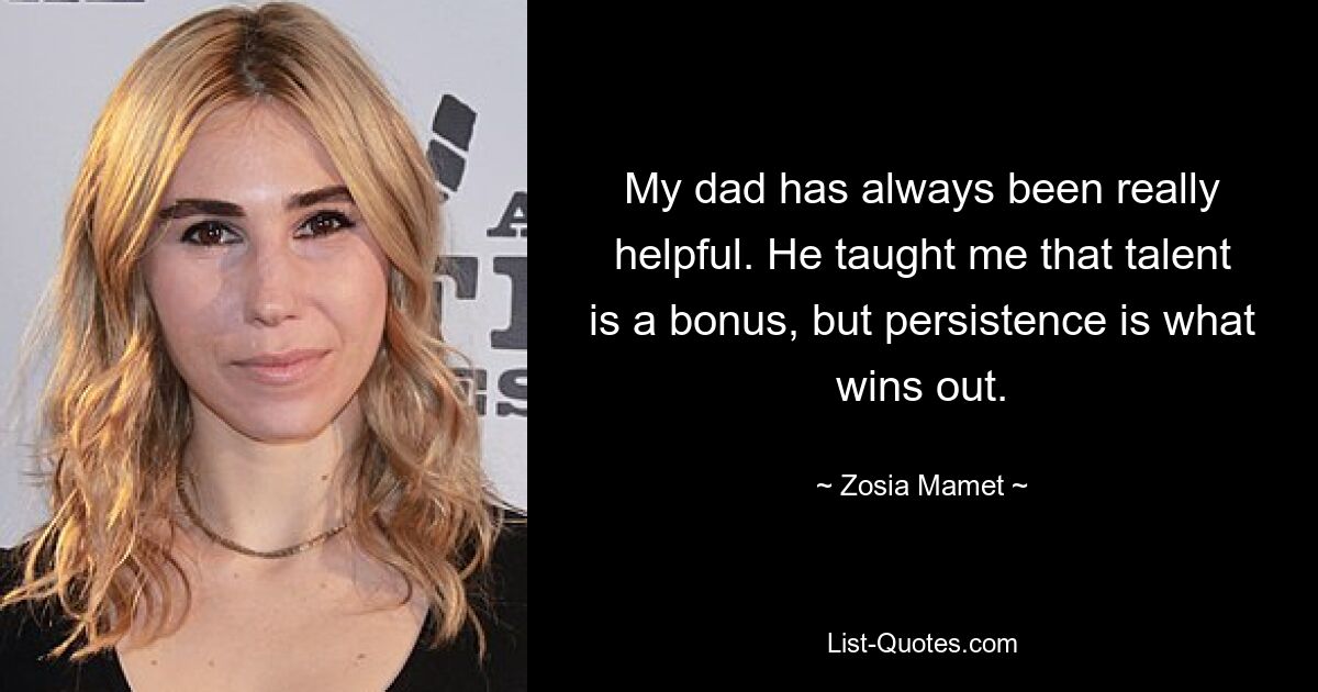 My dad has always been really helpful. He taught me that talent is a bonus, but persistence is what wins out. — © Zosia Mamet