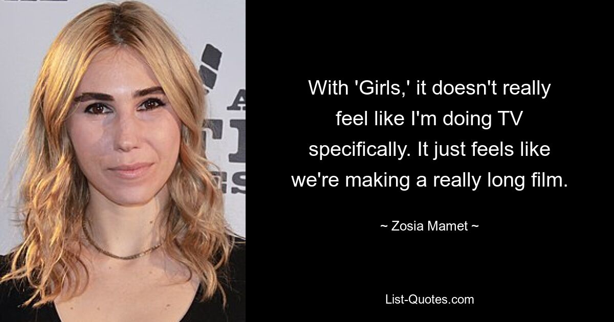 With 'Girls,' it doesn't really feel like I'm doing TV specifically. It just feels like we're making a really long film. — © Zosia Mamet