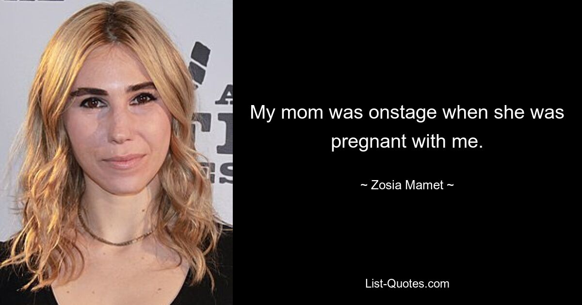 My mom was onstage when she was pregnant with me. — © Zosia Mamet