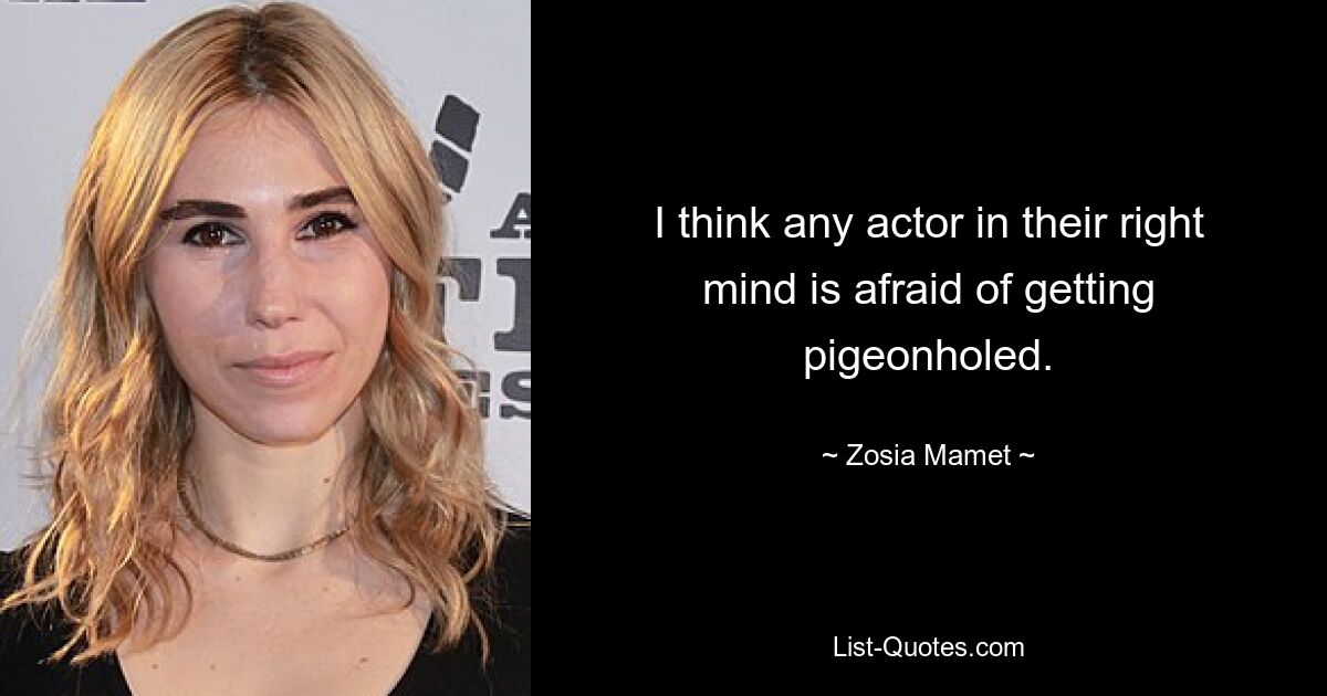 I think any actor in their right mind is afraid of getting pigeonholed. — © Zosia Mamet