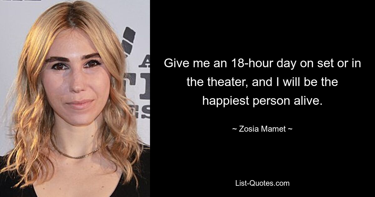 Give me an 18-hour day on set or in the theater, and I will be the happiest person alive. — © Zosia Mamet