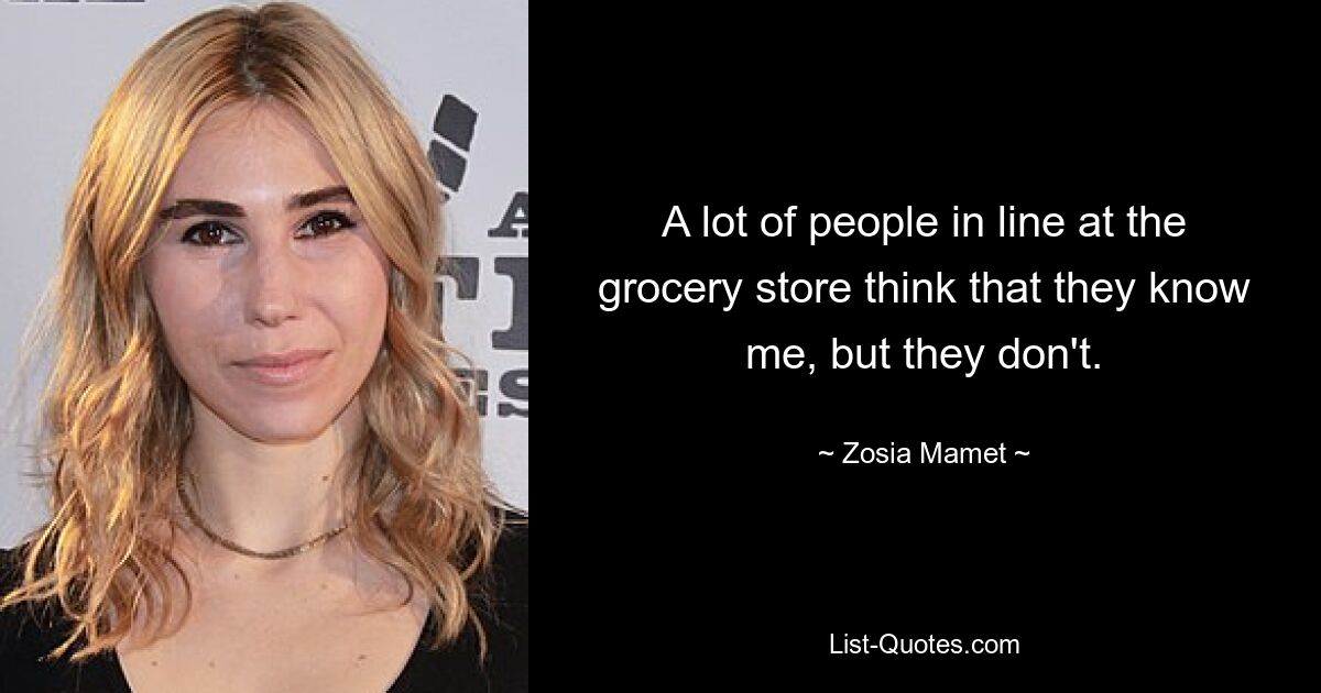 A lot of people in line at the grocery store think that they know me, but they don't. — © Zosia Mamet