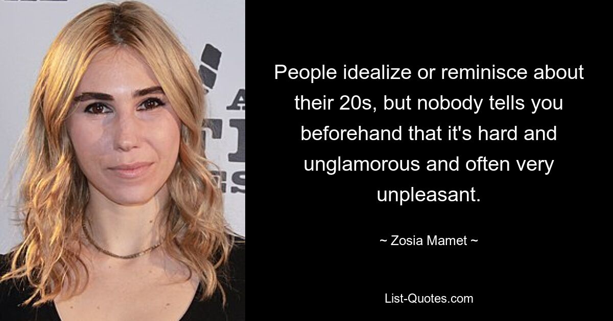 People idealize or reminisce about their 20s, but nobody tells you beforehand that it's hard and unglamorous and often very unpleasant. — © Zosia Mamet