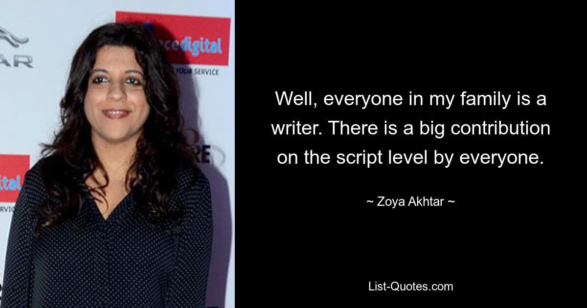 Well, everyone in my family is a writer. There is a big contribution on the script level by everyone. — © Zoya Akhtar