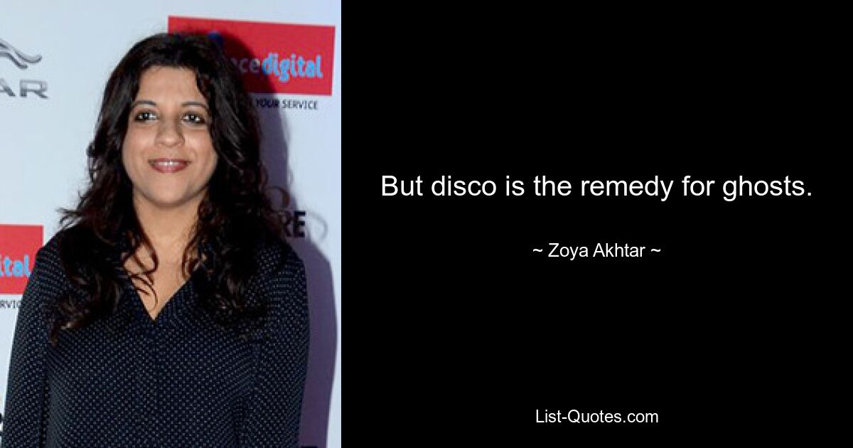 But disco is the remedy for ghosts. — © Zoya Akhtar