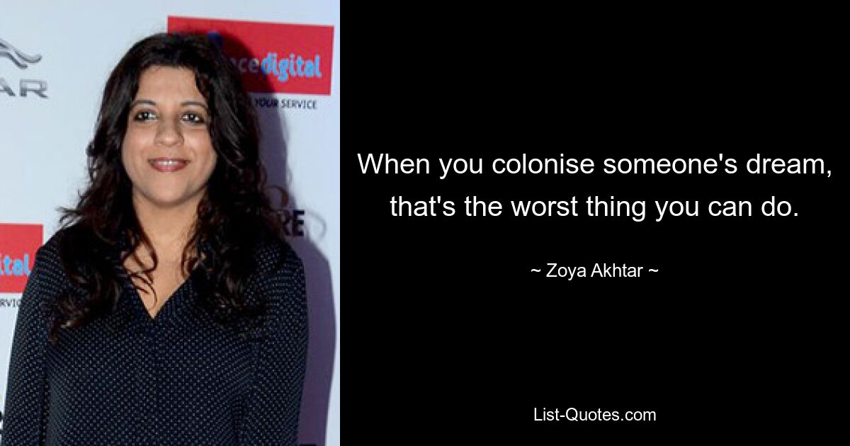 When you colonise someone's dream, that's the worst thing you can do. — © Zoya Akhtar