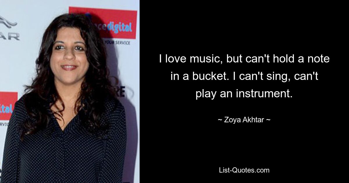 I love music, but can't hold a note in a bucket. I can't sing, can't play an instrument. — © Zoya Akhtar