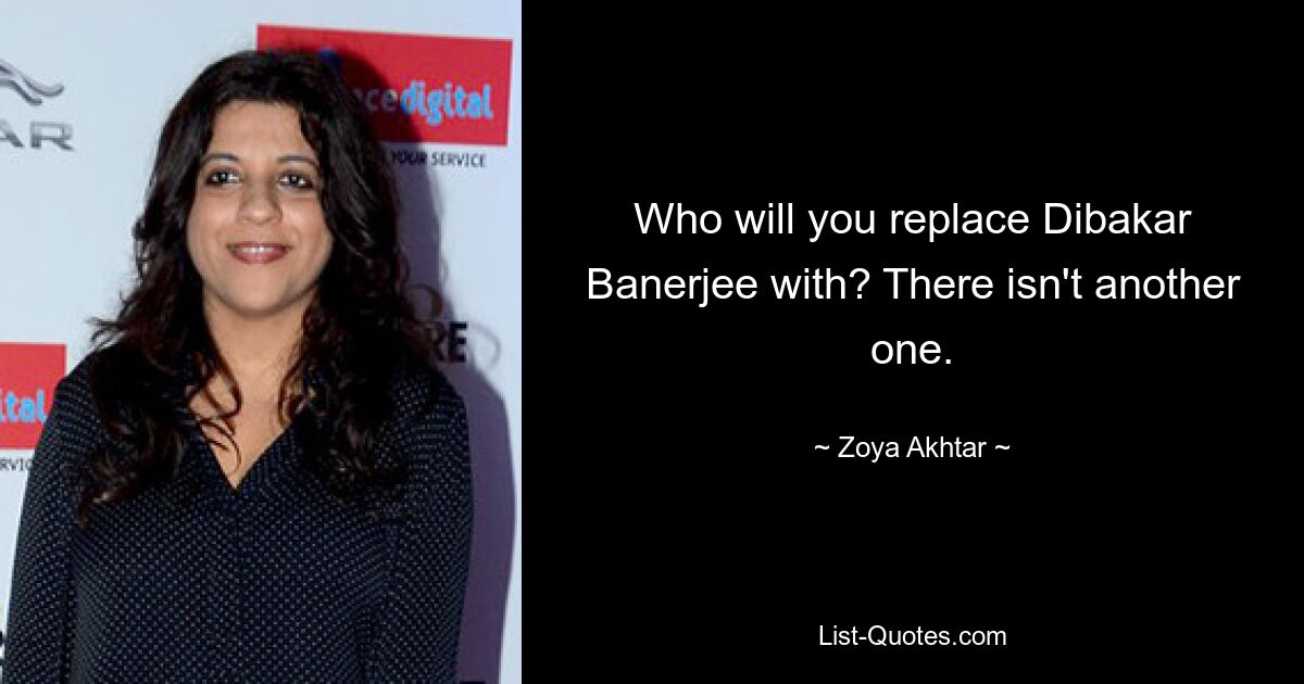 Who will you replace Dibakar Banerjee with? There isn't another one. — © Zoya Akhtar