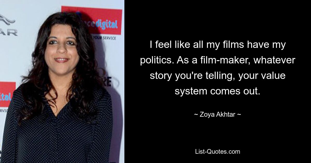 I feel like all my films have my politics. As a film-maker, whatever story you're telling, your value system comes out. — © Zoya Akhtar