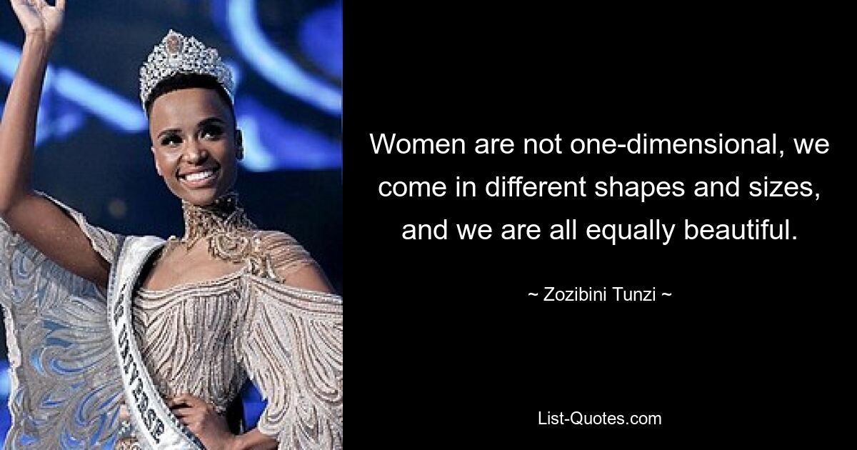 Women are not one-dimensional, we come in different shapes and sizes, and we are all equally beautiful. — © Zozibini Tunzi