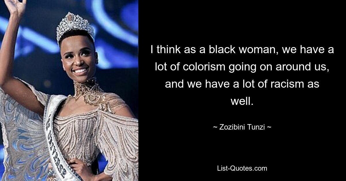 I think as a black woman, we have a lot of colorism going on around us, and we have a lot of racism as well. — © Zozibini Tunzi