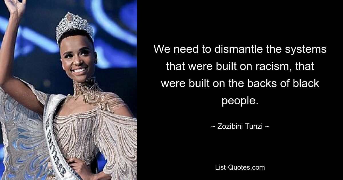 We need to dismantle the systems that were built on racism, that were built on the backs of black people. — © Zozibini Tunzi