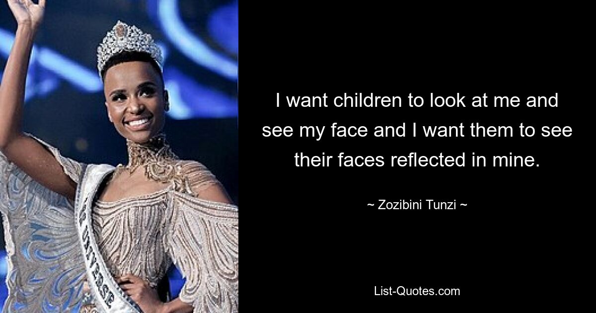 I want children to look at me and see my face and I want them to see their faces reflected in mine. — © Zozibini Tunzi