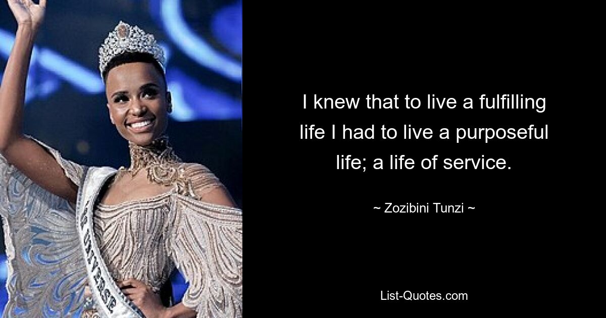 I knew that to live a fulfilling life I had to live a purposeful life; a life of service. — © Zozibini Tunzi