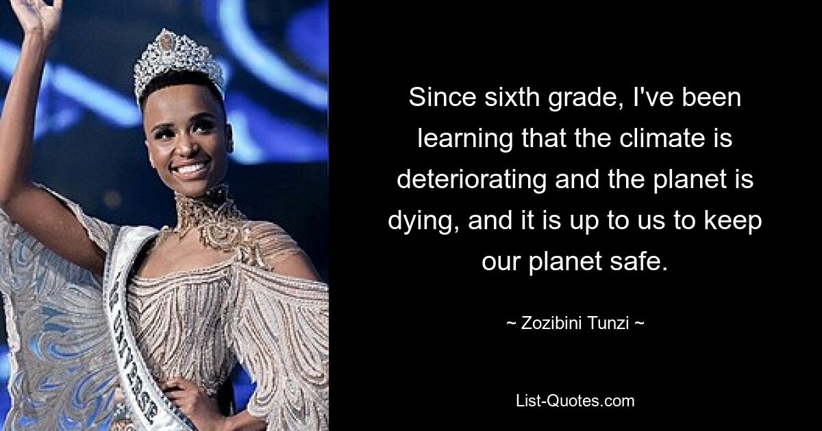 Since sixth grade, I've been learning that the climate is deteriorating and the planet is dying, and it is up to us to keep our planet safe. — © Zozibini Tunzi