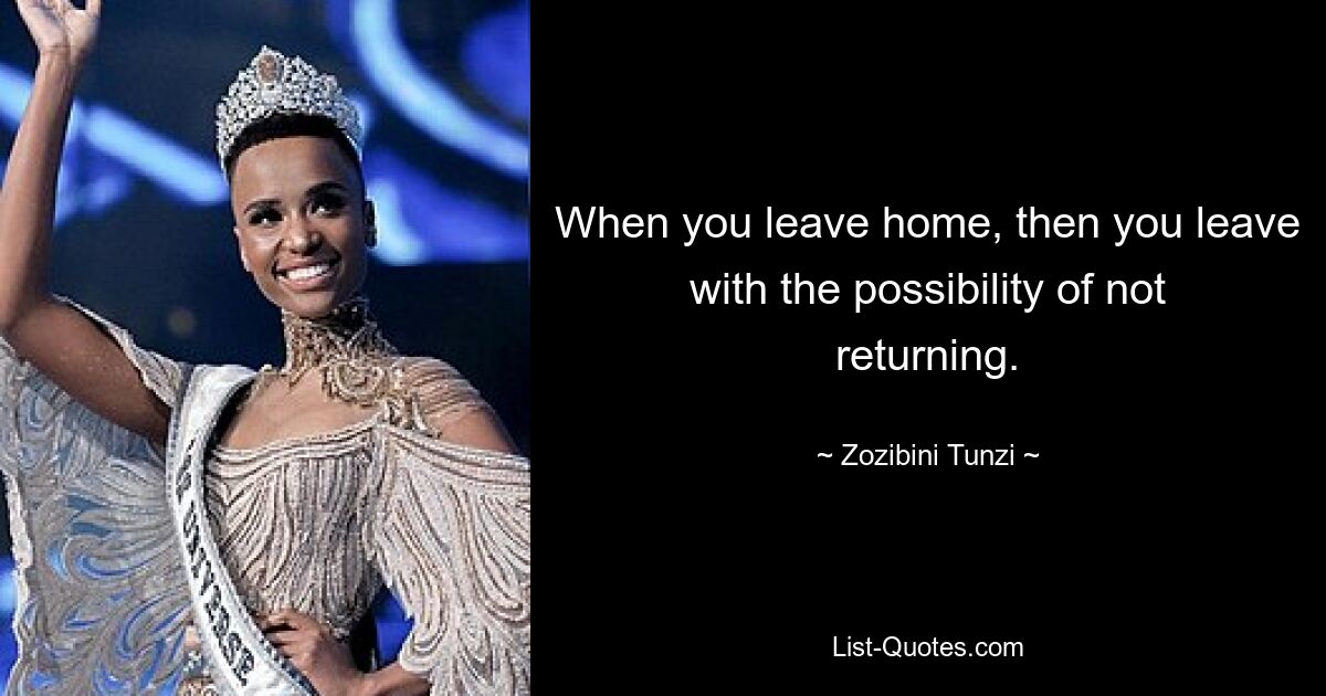 When you leave home, then you leave with the possibility of not returning. — © Zozibini Tunzi