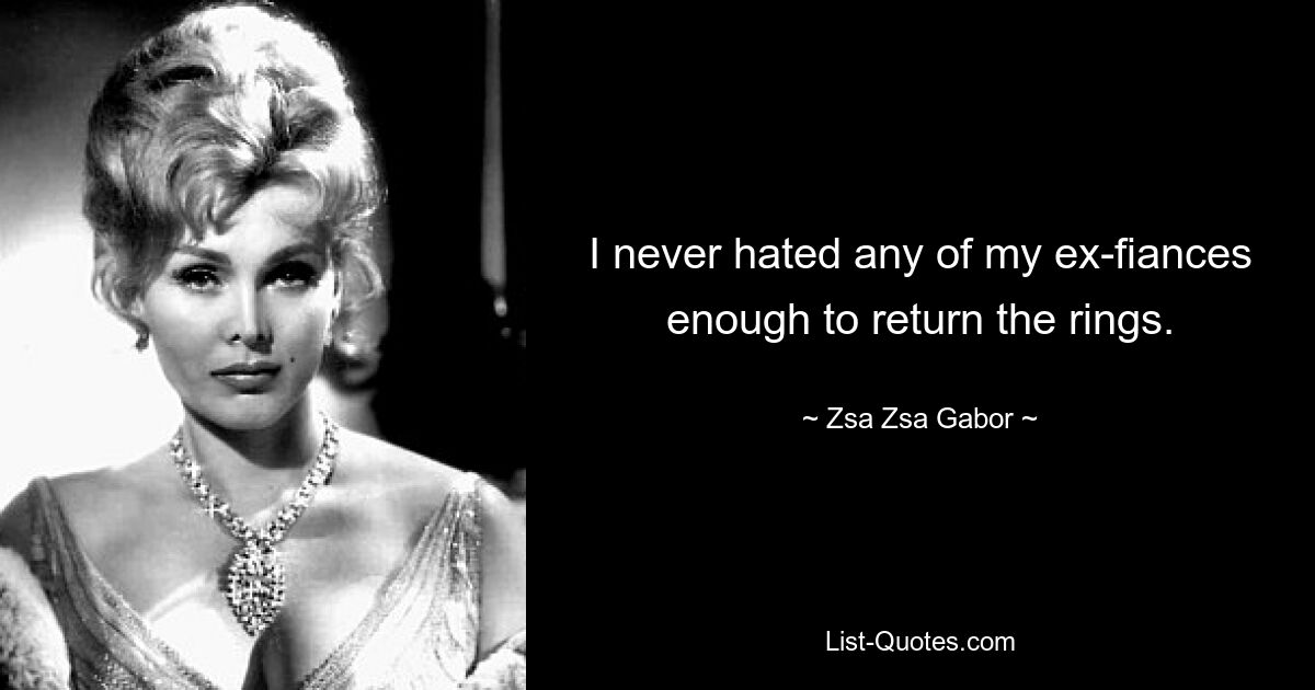 I never hated any of my ex-fiances enough to return the rings. — © Zsa Zsa Gabor