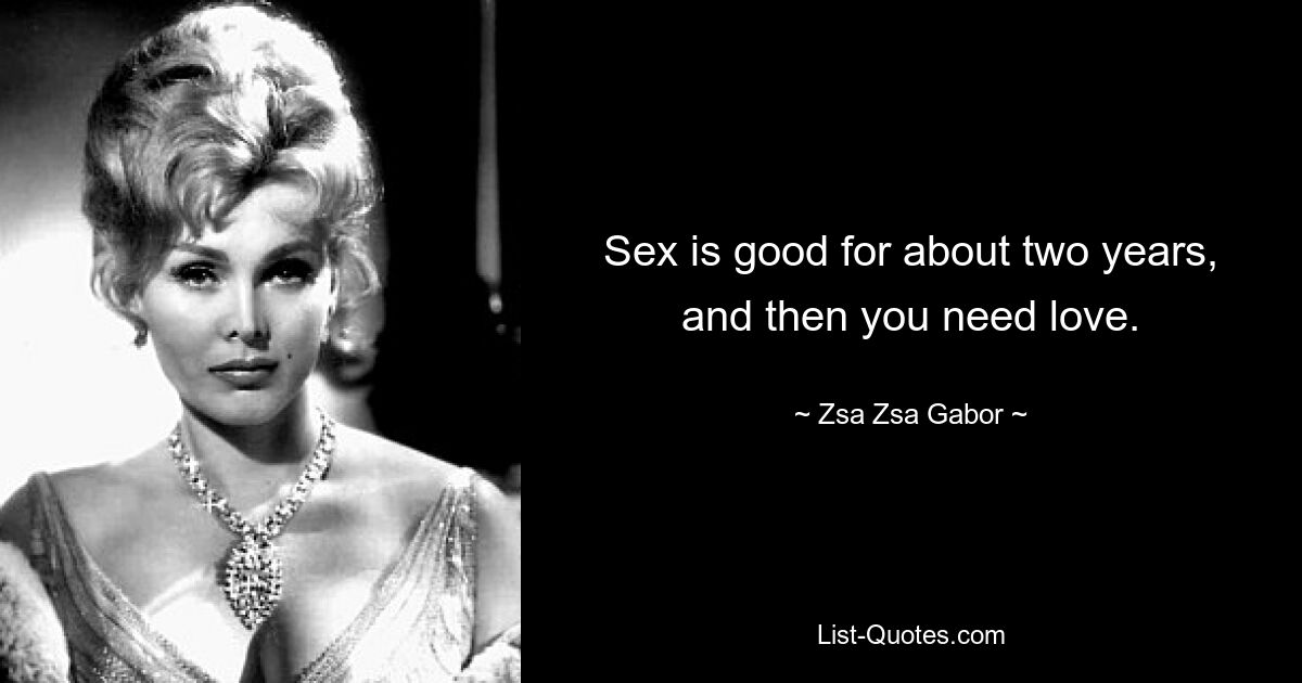 Sex is good for about two years, and then you need love. — © Zsa Zsa Gabor