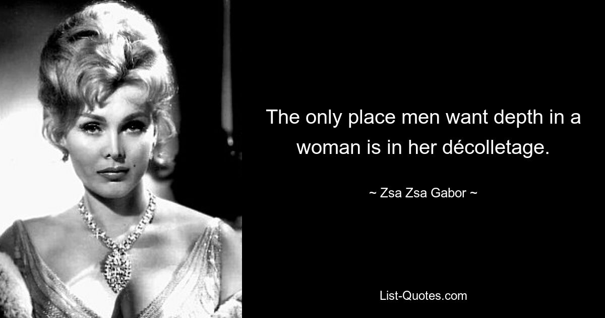 The only place men want depth in a woman is in her décolletage. — © Zsa Zsa Gabor