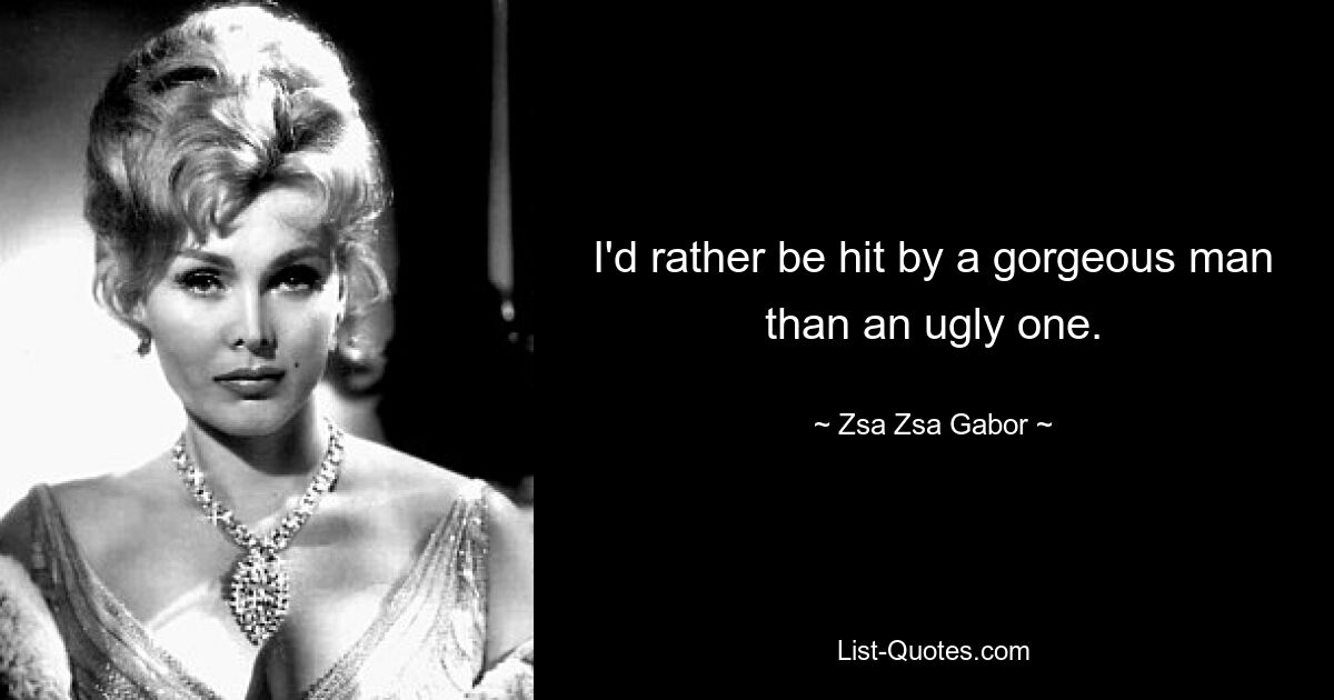 I'd rather be hit by a gorgeous man than an ugly one. — © Zsa Zsa Gabor