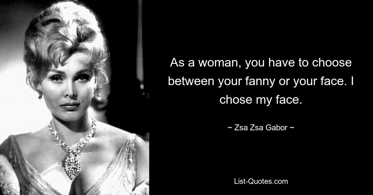 As a woman, you have to choose between your fanny or your face. I chose my face. — © Zsa Zsa Gabor