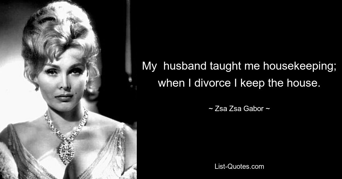 My  husband taught me housekeeping; when I divorce I keep the house. — © Zsa Zsa Gabor