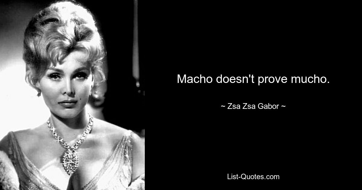 Macho doesn't prove mucho. — © Zsa Zsa Gabor