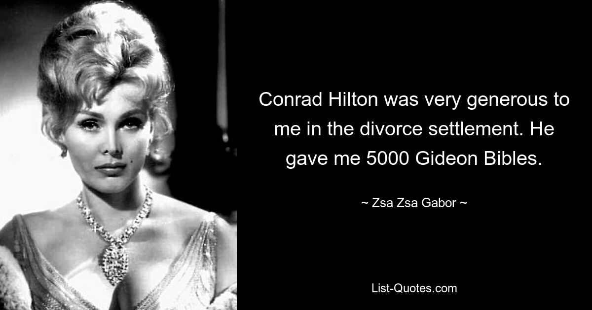 Conrad Hilton was very generous to me in the divorce settlement. He gave me 5000 Gideon Bibles. — © Zsa Zsa Gabor