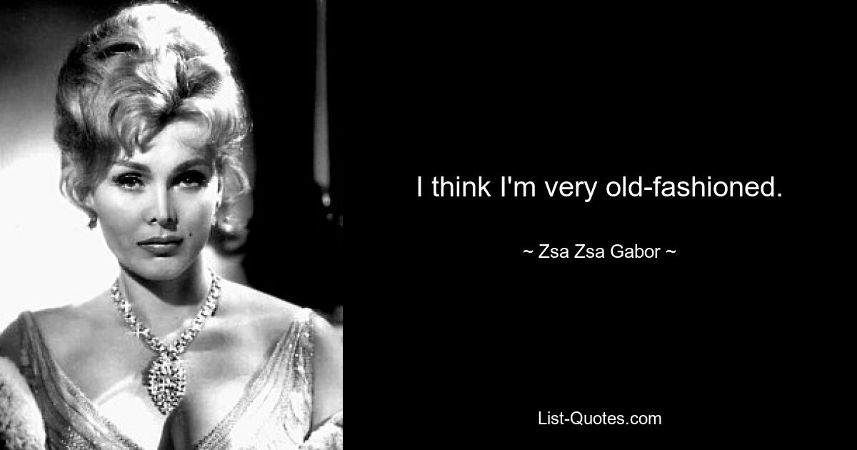 I think I'm very old-fashioned. — © Zsa Zsa Gabor