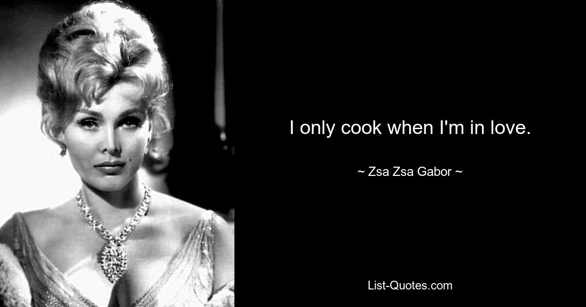 I only cook when I'm in love. — © Zsa Zsa Gabor