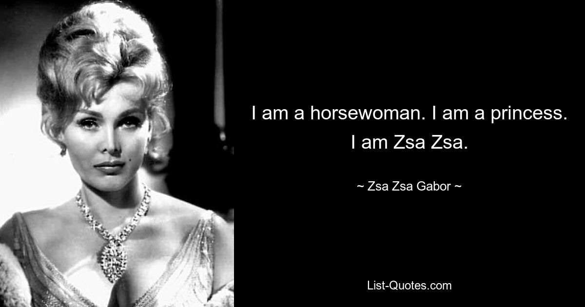 I am a horsewoman. I am a princess. I am Zsa Zsa. — © Zsa Zsa Gabor