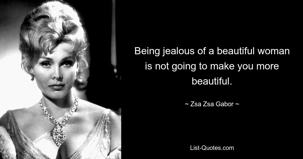 Being jealous of a beautiful woman is not going to make you more beautiful. — © Zsa Zsa Gabor