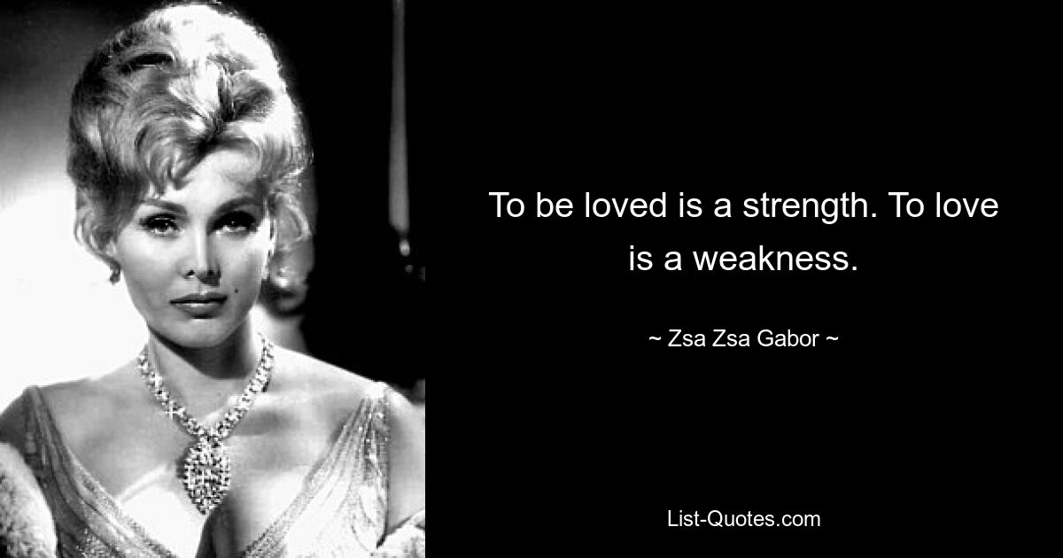 To be loved is a strength. To love is a weakness. — © Zsa Zsa Gabor