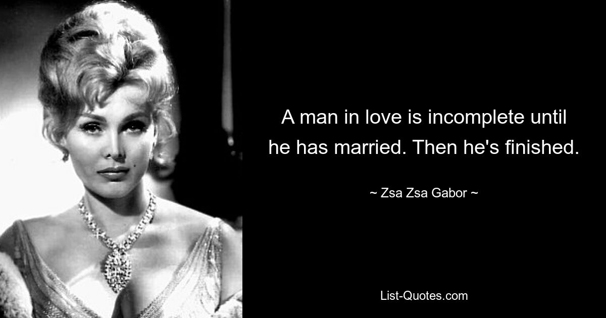 A man in love is incomplete until he has married. Then he's finished. — © Zsa Zsa Gabor